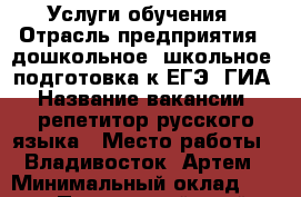 Услуги обучения › Отрасль предприятия ­ дошкольное, школьное, подготовка к ЕГЭ, ГИА › Название вакансии ­ репетитор русского языка › Место работы ­ Владивосток, Артем › Минимальный оклад ­ 400 - Приморский край, Владивосток г. Работа » Вакансии   . Приморский край,Владивосток г.